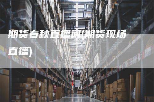 期货春秋直播间(期货现场直播)