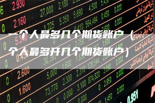 一个人最多几个期货账户（个人最多开几个期货账户）
