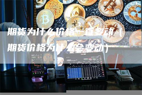 期货为什么价格一直变动（期货价格为什么会变动）