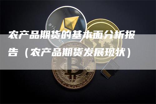 农产品期货的基本面分析报告（农产品期货发展现状）