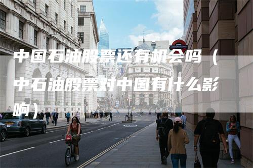 中国石油股票还有机会吗（中石油股票对中国有什么影响）