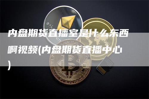 内盘期货直播室是什么东西啊视频(内盘期货直播中心)