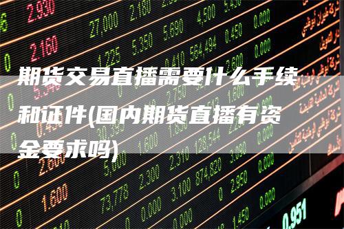 期货交易直播需要什么手续和证件(国内期货直播有资金要求吗)