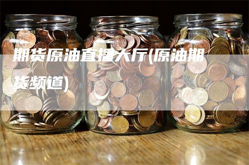 期货原油直播大厅(原油期货频道)