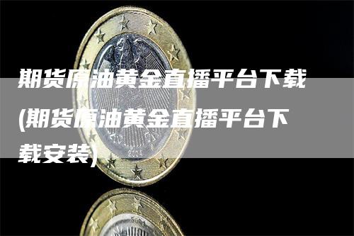 期货原油黄金直播平台下载(期货原油黄金直播平台下载安装)