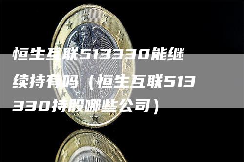 恒生互联513330能继续持有吗（恒生互联513330持股哪些公司）