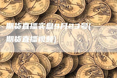 期货直播实盘9月23号(期货直播视频)