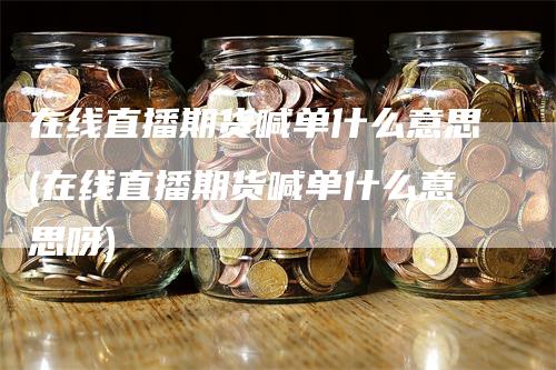 在线直播期货喊单什么意思(在线直播期货喊单什么意思呀)