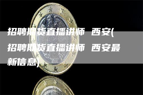 招聘期货直播讲师 西安(招聘期货直播讲师 西安最新信息)