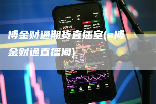 博金财通期货直播室(a博金财通直播间)