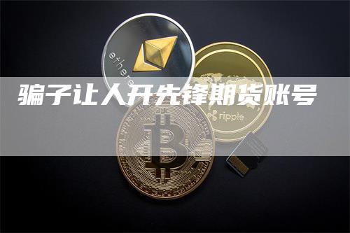 骗子让人开先锋期货账号