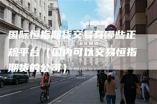国际恒指期货交易有哪些正规平台（国内可以交易恒指期货的公司）