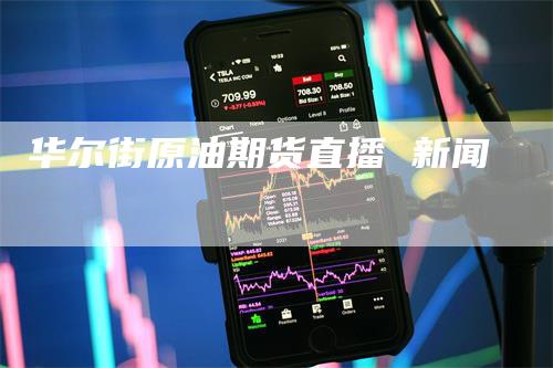 华尔街原油期货直播 新闻