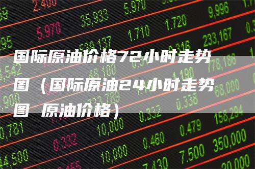 国际原油价格72小时走势图（国际原油24小时走势图 原油价格）