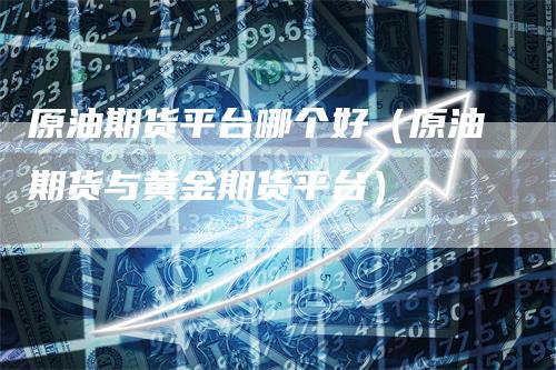 原油期货平台哪个好（原油期货与黄金期货平台）
