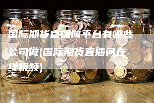 国际期货直播间平台有哪些公司做(国际期货直播间在线视频)
