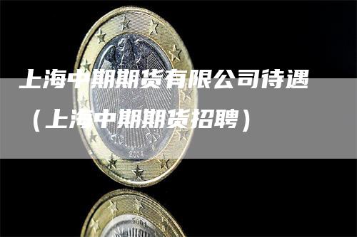 上海中期期货有限公司待遇（上海中期期货招聘）