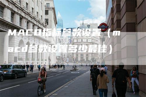 MACD指标参数设置（macd参数设置多少最佳）