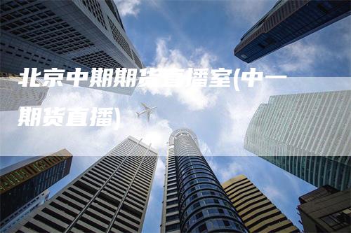 北京中期期货直播室(中一期货直播)