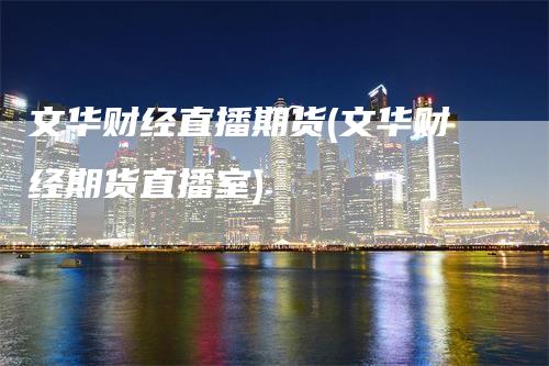 文华财经直播期货(文华财经期货直播室)