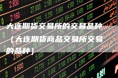 大连期货交易所的交易品种（大连期货商品交易所交易的品种）