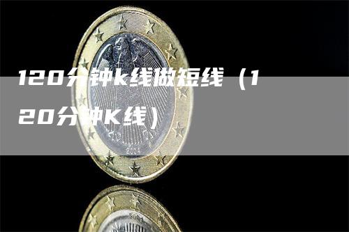 120分钟k线做短线（120分钟K线）