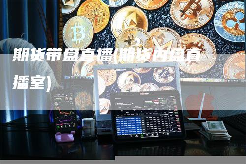 期货带盘直播(期货内盘直播室)
