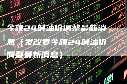 今晚24时油价调整最新消息（发改委今晚24时油价调整最新消息）