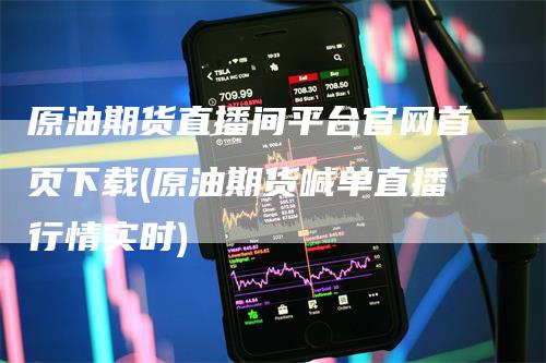 原油期货直播间平台官网首页下载(原油期货喊单直播行情实时)