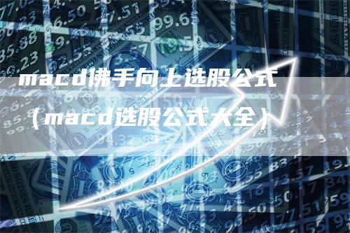 macd佛手向上选股公式（macd选股公式大全）