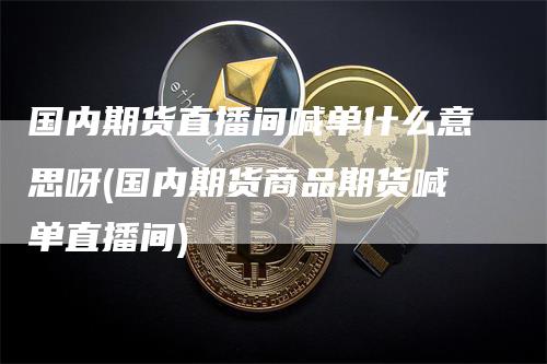 国内期货直播间喊单什么意思呀(国内期货商品期货喊单直播间)