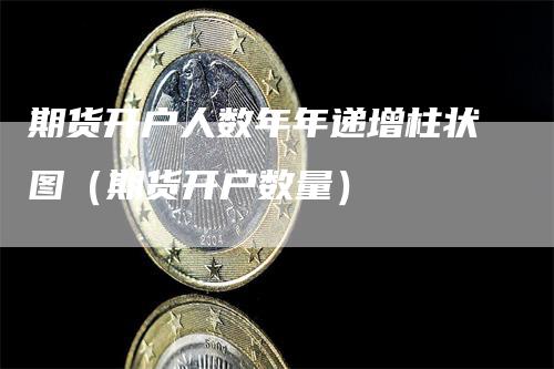 期货开户人数年年递增柱状图（期货开户数量）