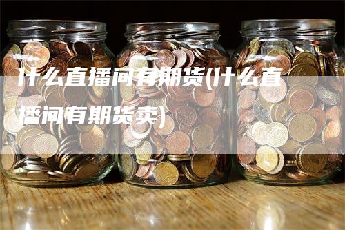 什么直播间有期货(什么直播间有期货卖)