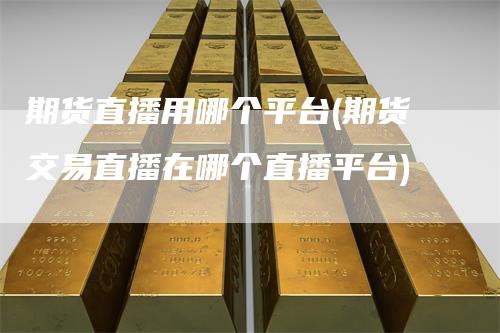 期货直播用哪个平台(期货交易直播在哪个直播平台)
