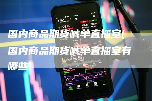 国内商品期货喊单直播室(国内商品期货喊单直播室有哪些)