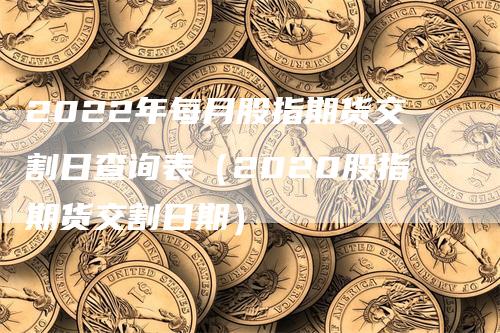 2022年每月股指期货交割日查询表（2020股指期货交割日期）