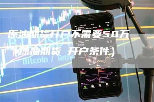 原油期货开户不需要50万（原油期货 开户条件）
