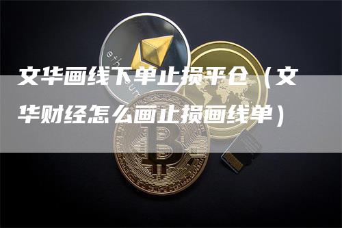 文华画线下单止损平仓（文华财经怎么画止损画线单）