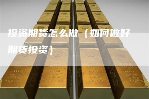 投资期货怎么做（如何做好期货投资）