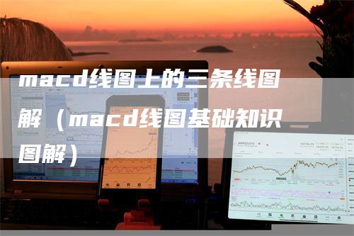 macd线图上的三条线图解（macd线图基础知识图解）