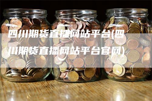 四川期货直播网站平台(四川期货直播网站平台官网)