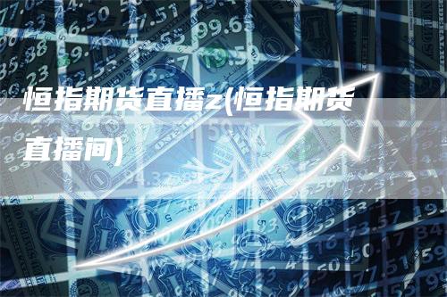恒指期货直播z(恒指期货直播间)