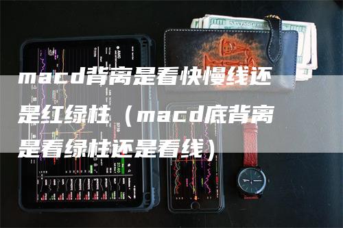 macd背离是看快慢线还是红绿柱（macd底背离是看绿柱还是看线）