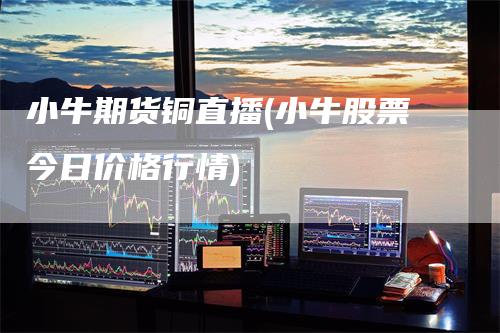 小牛期货铜直播(小牛股票今日价格行情)