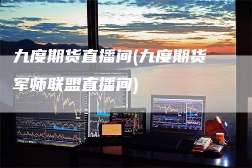 九度期货直播间(九度期货军师联盟直播间)