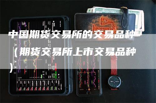 中国期货交易所的交易品种（期货交易所上市交易品种）