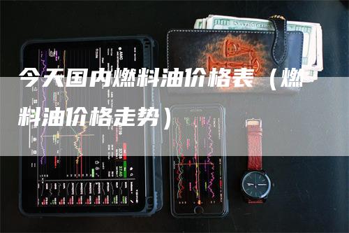 今天国内燃料油价格表（燃料油价格走势）