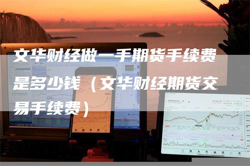文华财经做一手期货手续费是多少钱（文华财经期货交易手续费）