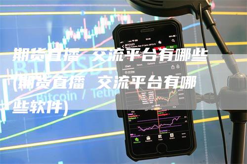 期货直播 交流平台有哪些(期货直播 交流平台有哪些软件)