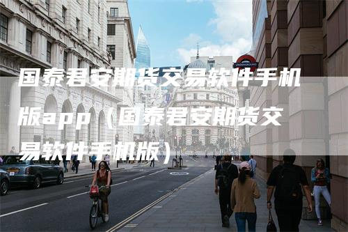 国泰君安期货交易软件手机版app（国泰君安期货交易软件手机版）